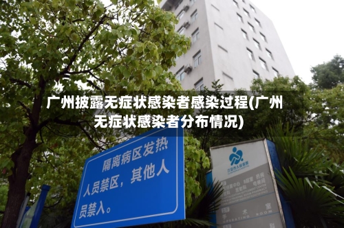 广州披露无症状感染者感染过程(广州无症状感染者分布情况)