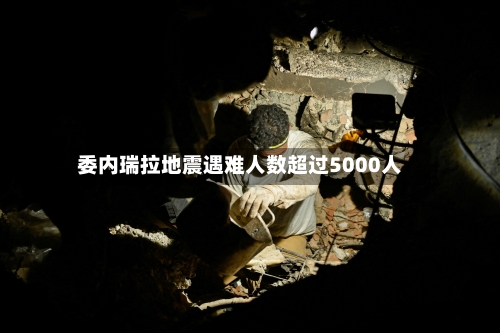 委内瑞拉地震遇难人数超过5000人-第3张图片
