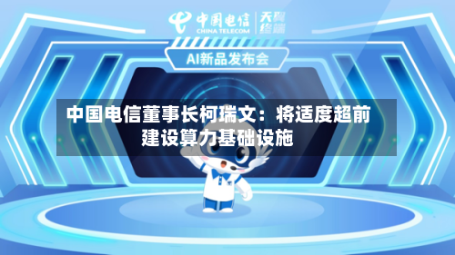 中国电信董事长柯瑞文：将适度超前建设算力基础设施