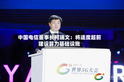 中国电信董事长柯瑞文:将适度超前建设算力基础设施-第2张图片