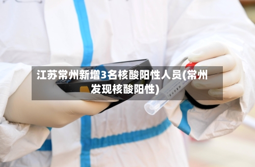 江苏常州新增3名核酸阳性人员(常州发现核酸阳性)