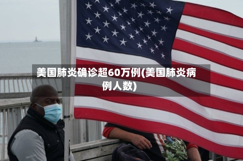 美国肺炎确诊超60万例(美国肺炎病例人数)