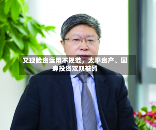 又现险资运用不规范，太平资产、国寿投资双双被罚-第2张图片