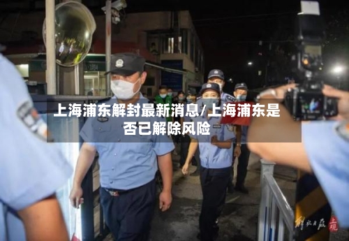 上海浦东解封最新消息/上海浦东是否已解除风险-第2张图片