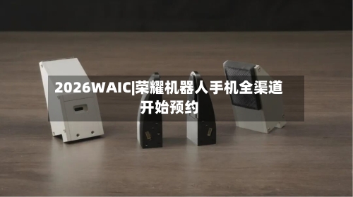 2026WAIC|荣耀机器人手机全渠道开始预约-第2张图片