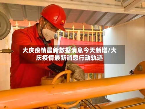 大庆疫情最新数据消息今天新增/大庆疫情最新消息行动轨迹