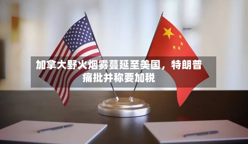 加拿大野火烟雾蔓延至美国，特朗普痛批并称要加税-第2张图片