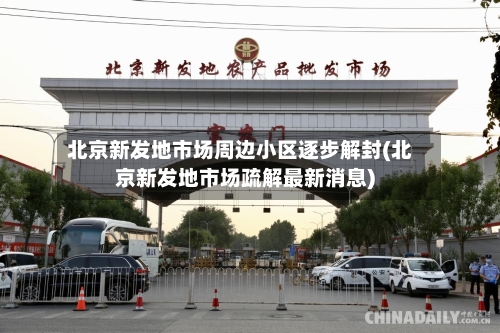 北京新发地市场周边小区逐步解封(北京新发地市场疏解最新消息)-第2张图片