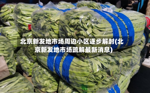 北京新发地市场周边小区逐步解封(北京新发地市场疏解最新消息)