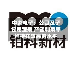 中瓷电子：公司及子公司近来订单饱满 产能利用率维持在较高的水平-第2张图片