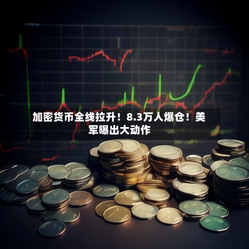 加密货币全线拉升！8.3万人爆仓！美军曝出大动作