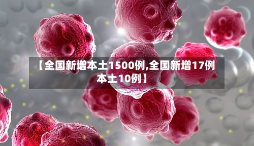 【全国新增本土1500例,全国新增17例本土10例】