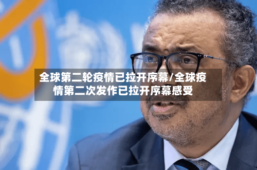 全球第二轮疫情已拉开序幕/全球疫情第二次发作已拉开序幕感受-第3张图片