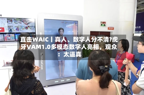 直击WAIC丨真人	、数字人分不清?虎牙VAM1.0多模态数字人亮相	，观众：太逼真-第2张图片