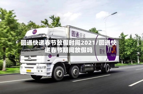 圆通快递春节放假时间2021/圆通快递春节期间放假吗
