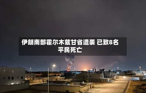 伊朗南部霍尔木兹甘省遭袭 已致8名平民死亡