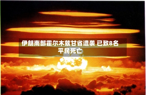 伊朗南部霍尔木兹甘省遭袭 已致8名平民死亡-第3张图片