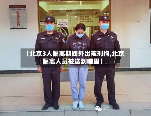 【北京3人隔离期间外出被刑拘,北京隔离人员被送到哪里】-第3张图片