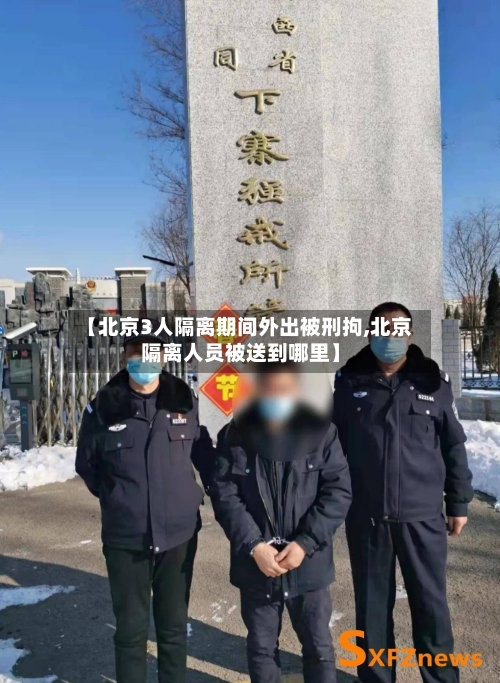 【北京3人隔离期间外出被刑拘,北京隔离人员被送到哪里】