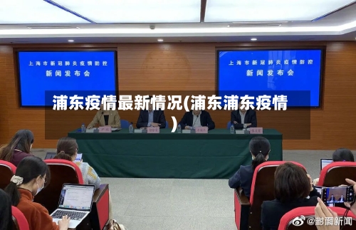 浦东疫情最新情况(浦东浦东疫情)