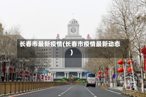 长春市最新疫情(长春市疫情最新动态)-第2张图片