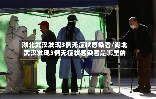 湖北武汉发现3例无症状感染者/湖北武汉发现3例无症状感染者是哪里的-第2张图片