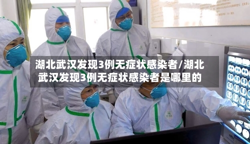 湖北武汉发现3例无症状感染者/湖北武汉发现3例无症状感染者是哪里的