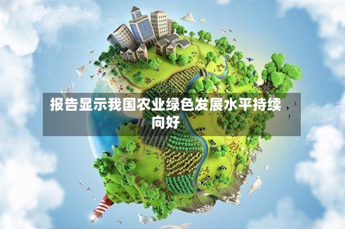 报告显示我国农业绿色发展水平持续向好