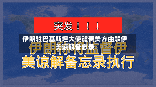 伊朗驻巴基斯坦大使谴责美方曲解伊美谅解备忘录