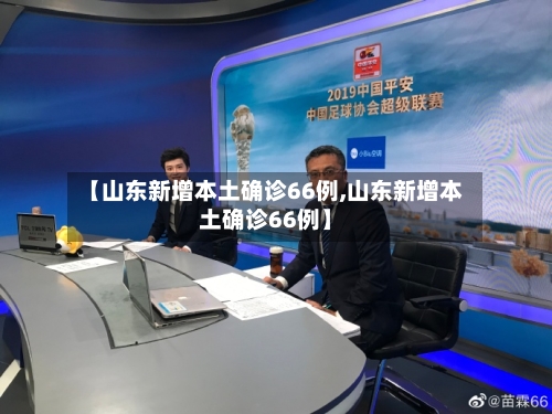 【山东新增本土确诊66例,山东新增本土确诊66例】-第2张图片