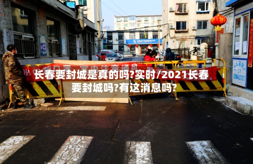 长春要封城是真的吗?实时/2021长春要封城吗?有这消息吗?-第2张图片