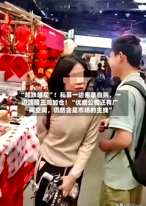 “越跌越买”！私募一边密集自购，一边连续三周加仓！“优质公司还有广阔空间，仍然会是市场的主线”