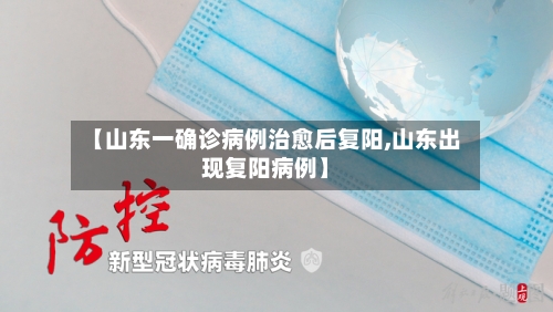 【山东一确诊病例治愈后复阳,山东出现复阳病例】-第3张图片