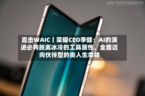 直击WAIC丨荣耀CEO李健：AI的演进必将脱离冰冷的工具属性	，全面迈向伙伴型的类人生命体-第3张图片