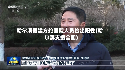 哈尔滨援建方舱医院人员检出阳性(哈尔滨支援全国)-第2张图片