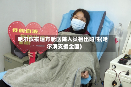 哈尔滨援建方舱医院人员检出阳性(哈尔滨支援全国)