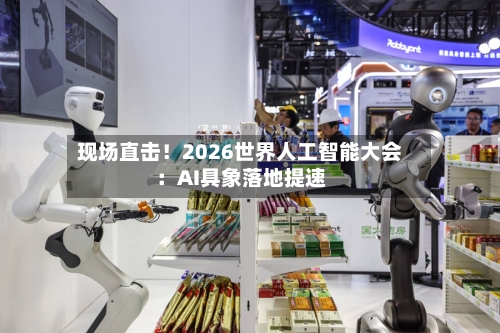 现场直击！2026世界人工智能大会：AI具象落地提速