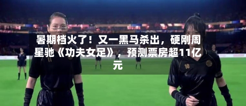 暑期档火了！又一黑马杀出，硬刚周星驰《功夫女足》，预测票房超11亿元