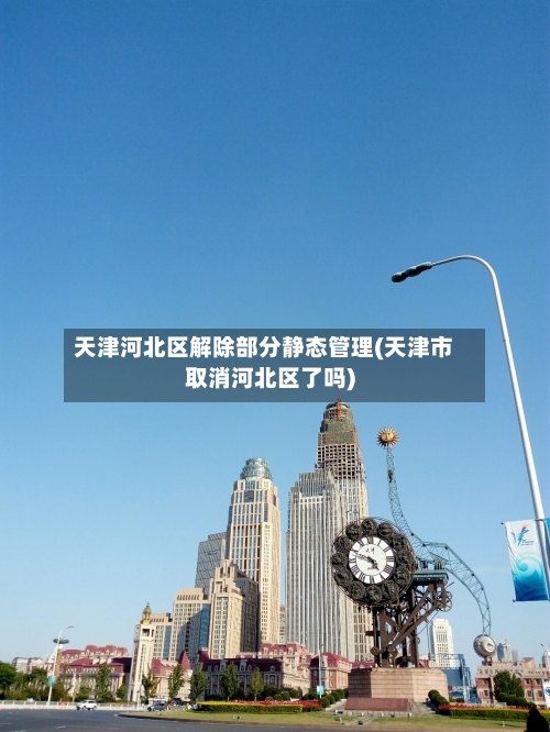 天津河北区解除部分静态管理(天津市取消河北区了吗)