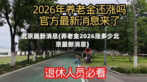 北京最新消息(养老金2026涨多少北京最新消息)