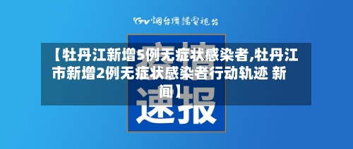 【牡丹江新增5例无症状感染者,牡丹江市新增2例无症状感染者行动轨迹 新闻】-第2张图片