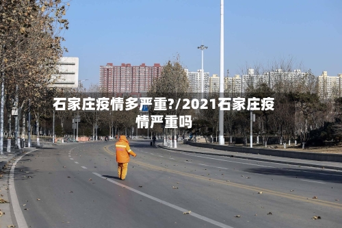 石家庄疫情多严重?/2021石家庄疫情严重吗