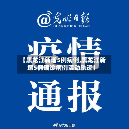 【黑龙江新增5例病例,黑龙江新增5例确诊病例活动轨迹】