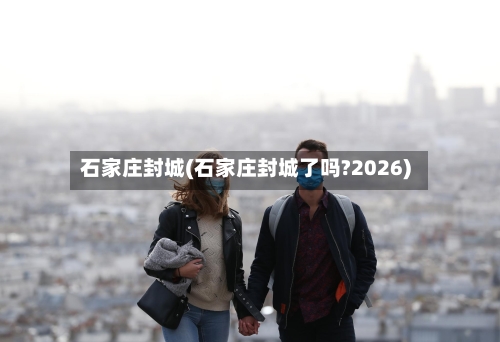 石家庄封城(石家庄封城了吗?2026)-第2张图片