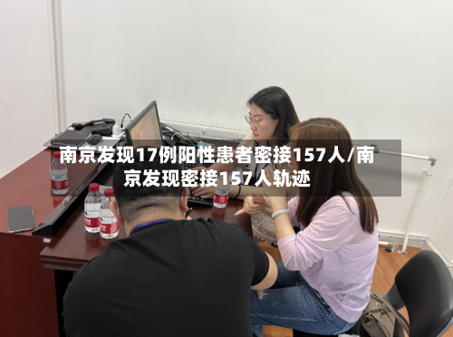 南京发现17例阳性患者密接157人/南京发现密接157人轨迹