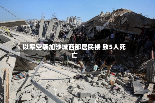 以军空袭加沙城西部居民楼 致5人死亡