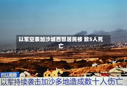 以军空袭加沙城西部居民楼 致5人死亡-第2张图片