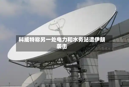 科威特称另一处电力和水务站遭伊朗袭击-第2张图片