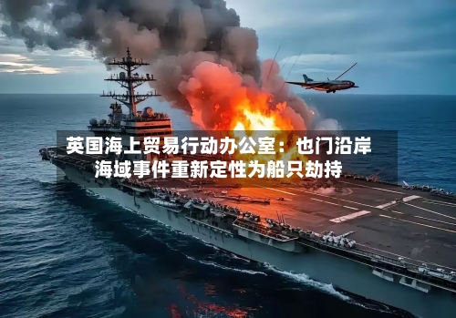 英国海上贸易行动办公室：也门沿岸海域事件重新定性为船只劫持