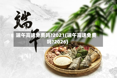端午高速免费吗?2021(端午高速免费吗?2026)